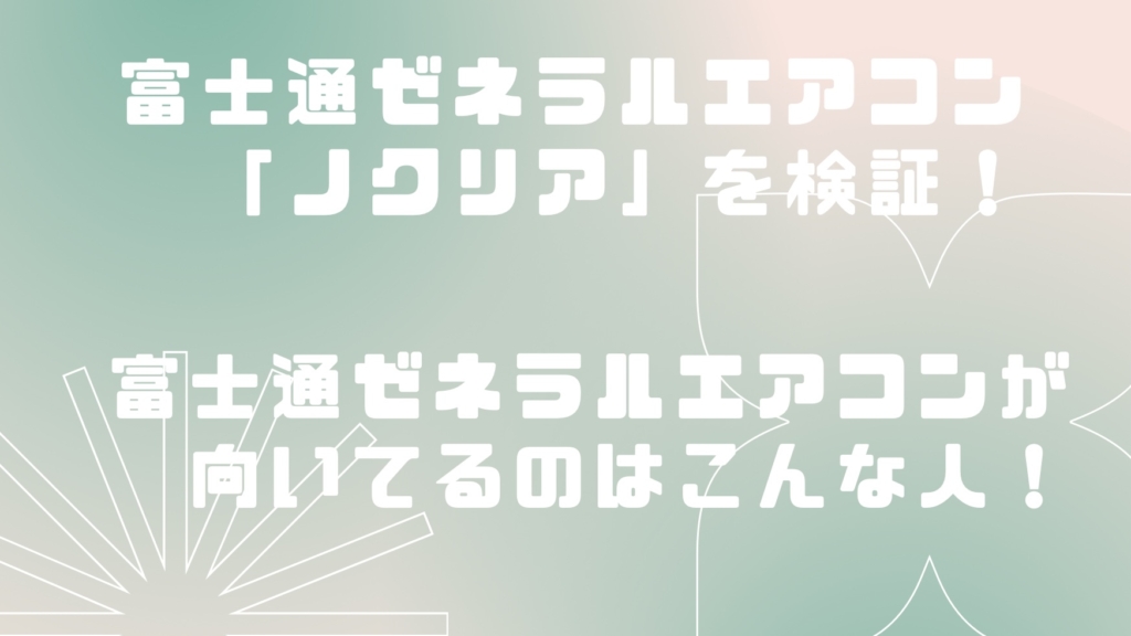 【2023年タイプ】富士通ゼネラルのエアコン「ノクリア」ってどうなの？おすすめのポイントを解説