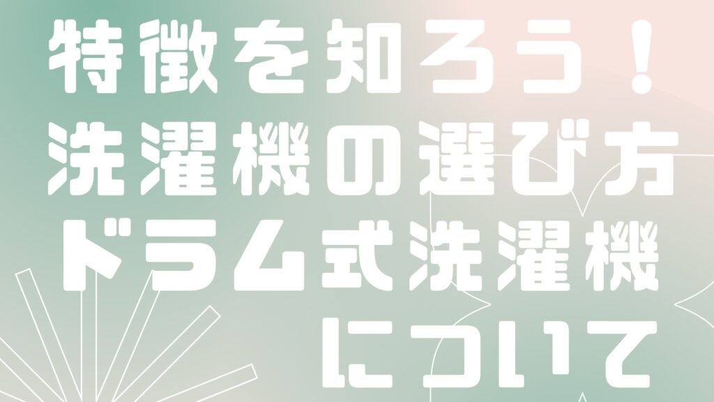 特徴を知ろう！洗濯機の選び方【ドラム式洗濯機の詳細説明】