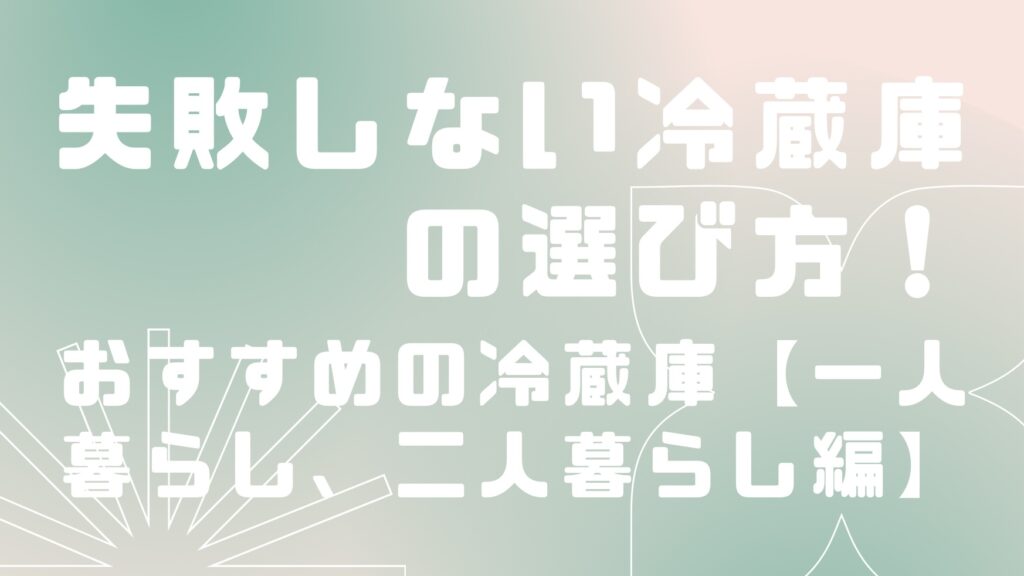 売れ筋から分かる冷蔵庫のおすすめ【一人暮らし、二人暮らし】