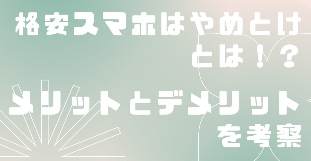 格安スマホはやめとけ、とは！？メリットとデメリットをそれぞれ考察