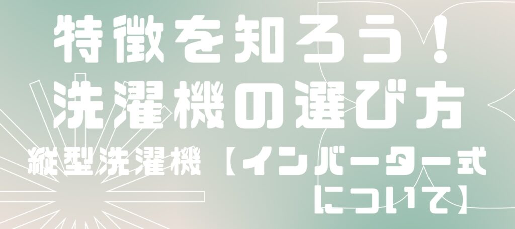 特徴を知ろう！洗濯機の選び方【縦型洗濯機(インバーター)】