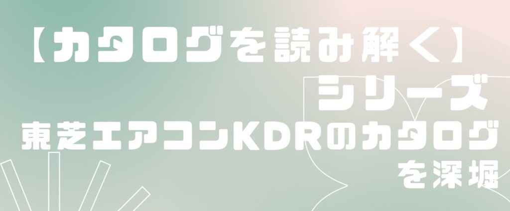 カタログを読み解く【東芝エアコンKDRシリーズ】